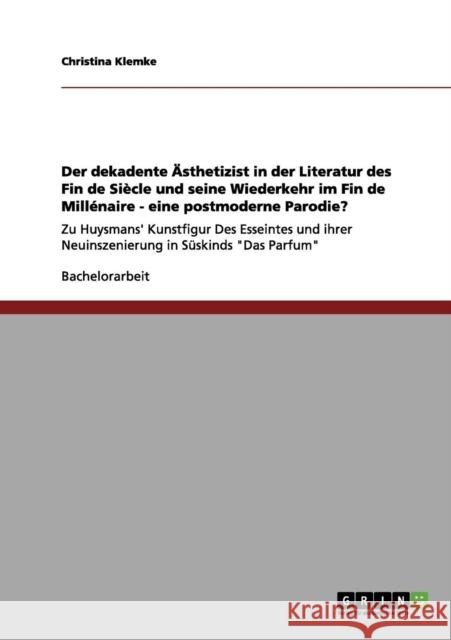 Der dekadente Ästhetizist in der Literatur des Fin de Siècle und seine Wiederkehr im Fin de Millénaire - eine postmoderne Parodie?: Zu Huysmans' Kunst Klemke, Christina 9783656045885