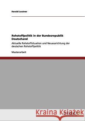 Rohstoffpolitik in der Bundesrepublik Deutschand: Aktuelle Rohstoffsituation und Neuausrichtung der deutschen Rohstoffpolitik Leutner, Harald 9783656045953 Grin Verlag