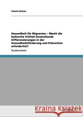 Gesundheit für Migranten - Macht die kulturelle Vielfalt Deutschlands Differenzierungen in der Gesundheitsförderung und Prävention erforderlich? Grimm, Valerie 9783656046073 Grin Verlag