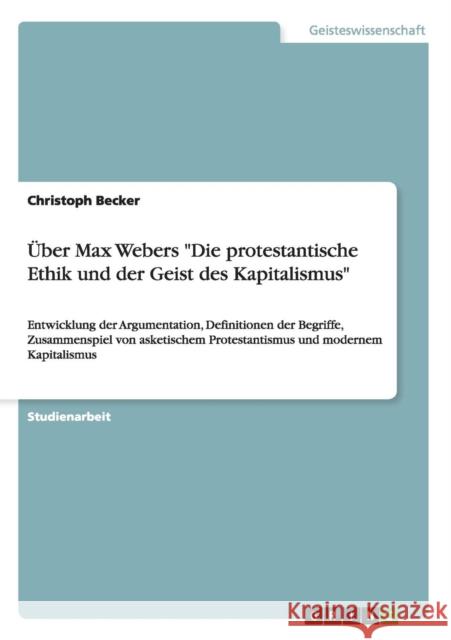 Über Max Webers Die protestantische Ethik und der Geist des Kapitalismus: Entwicklung der Argumentation, Definitionen der Begriffe, Zusammenspiel von Becker, Christoph 9783656047636