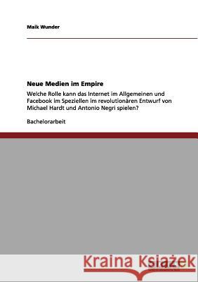 Neue Medien im Empire: Welche Rolle kann das Internet im Allgemeinen und Facebook im Speziellen im revolutionären Entwurf von Michael Hardt u Wunder, Maik 9783656048060 Grin Verlag