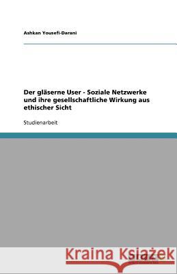 Der glaserne User - Soziale Netzwerke und ihre gesellschaftliche Wirkung aus ethischer Sicht Ashkan Yousefi-Darani 9783656049494 Grin Verlag