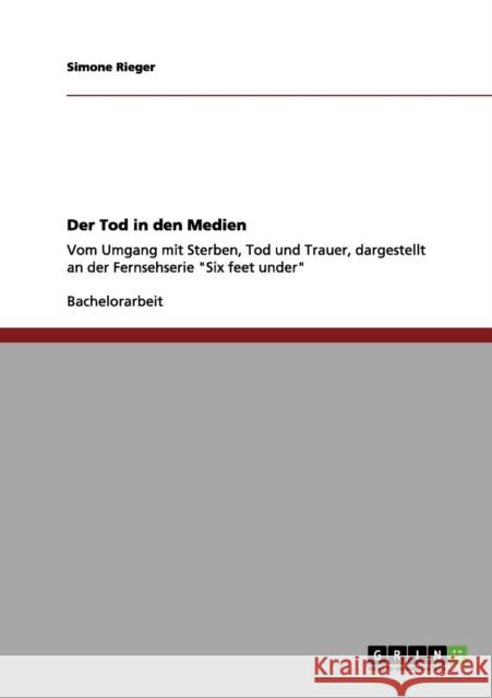 Der Tod in den Medien: Vom Umgang mit Sterben, Tod und Trauer, dargestellt an der Fernsehserie Six feet under Rieger, Simone 9783656052623 Grin Verlag