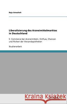 Liberalisierung des Arzneimittelmarktes in Deutschland : E- Commerce bei Arzneimitteln. Einfluss, Chancen und Risiken der Versandapotheken Raja Amasheh 9783656054061 Grin Verlag