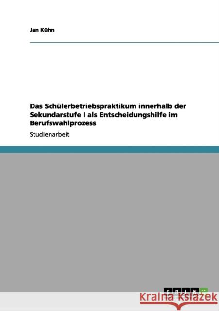 Das Schülerbetriebspraktikum innerhalb der Sekundarstufe I als Entscheidungshilfe im Berufswahlprozess Kühn, Jan 9783656054092 Grin Verlag