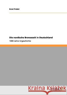 Die nordische Bronzezeit in Deutschland: 1000 Jahre Urgeschichte Ernst Probst 9783656054887 Grin Publishing