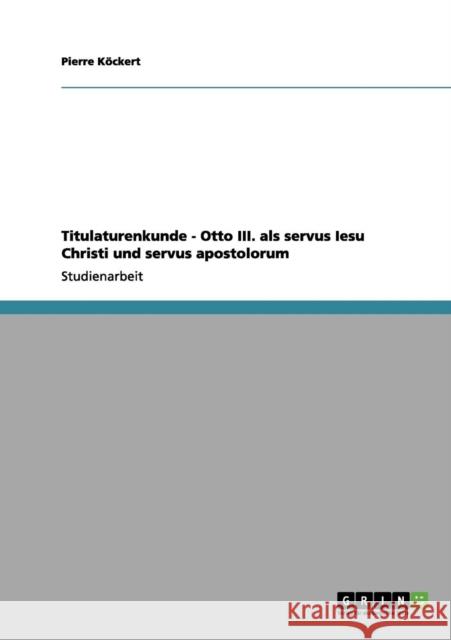 Titulaturenkunde - Otto III. als servus Iesu Christi und servus apostolorum Pierre K 9783656054979 Grin Verlag