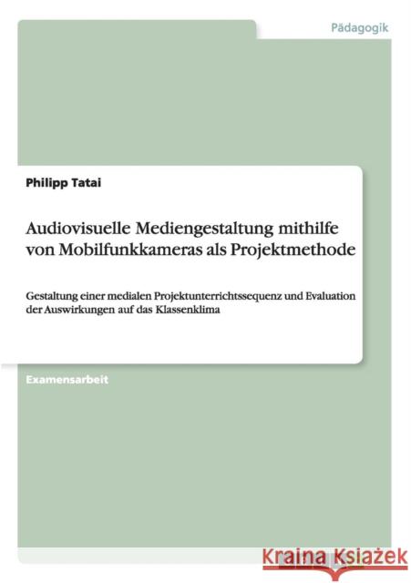 Audiovisuelle Mediengestaltung mithilfe von Mobilfunkkameras als Projektmethode: Gestaltung einer medialen Projektunterrichtssequenz und Evaluation de Tatai, Philipp 9783656055648 Grin Verlag