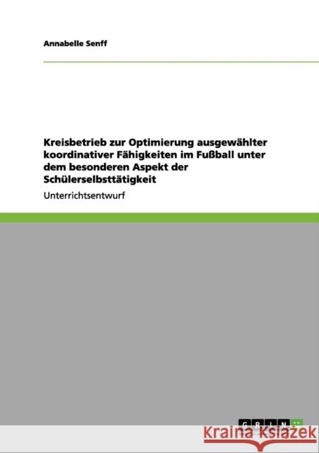 Kreisbetrieb zur Optimierung ausgewählter koordinativer Fähigkeiten im Fußball unter dem besonderen Aspekt der Schülerselbsttätigkeit Senff, Annabelle 9783656055723