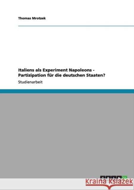 Italiens als Experiment Napoleons - Partizipation für die deutschen Staaten? Mrotzek, Thomas 9783656058694 Grin Verlag