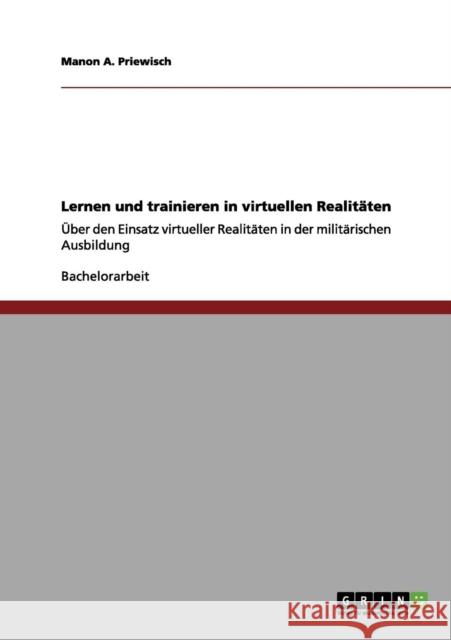 Lernen und trainieren in virtuellen Realitäten: Über den Einsatz virtueller Realitäten in der militärischen Ausbildung Priewisch, Manon a. 9783656059646 Grin Verlag