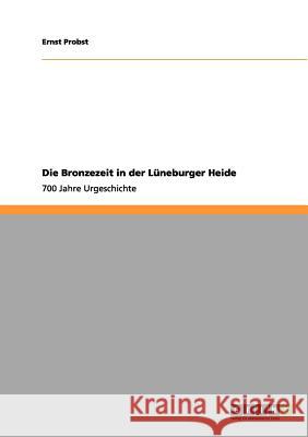 Die Bronzezeit in der Lüneburger Heide: 700 Jahre Urgeschichte Ernst Probst 9783656060406 Grin Publishing