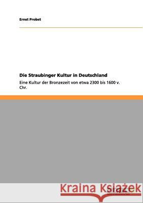 Die Straubinger Kultur in Deutschland: Eine Kultur der Bronzezeit von etwa 2300 bis 1600 v. Chr. Ernst Probst 9783656060444 Grin Publishing