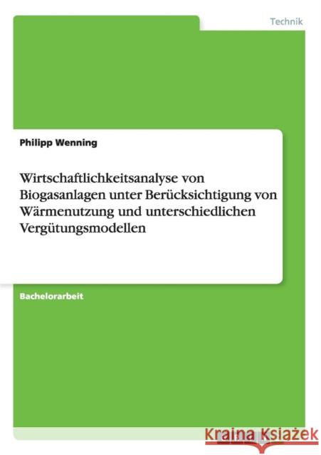 Wirtschaftlichkeitsanalyse von Biogasanlagen: Unter Berücksichtigung von Wärmenutzung und unterschiedlichen Vergütungsmodellen Wenning, Philipp 9783656061427