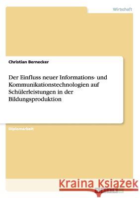 Der Einfluss neuer Informations- und Kommunikationstechnologien auf Schülerleistungen in der Bildungsproduktion Bernecker, Christian 9783656063162 Grin Verlag