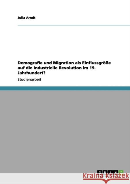 Demografie und Migration als Einflussgröße auf die Industrielle Revolution im 19. Jahrhundert? Arndt, Julia 9783656063766 Grin Verlag