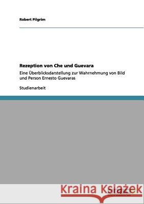 Rezeption von Che und Guevara: Eine Überblicksdarstellung zur Wahrnehmung von Bild und Person Ernesto Guevaras Pilgrim, Robert 9783656064114 Grin Verlag