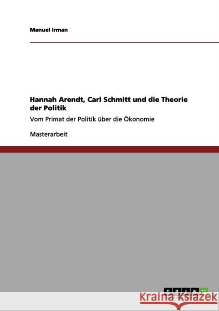 Hannah Arendt, Carl Schmitt und die Theorie der Politik: Vom Primat der Politik über die Ökonomie Irman, Manuel 9783656064282 Grin Verlag
