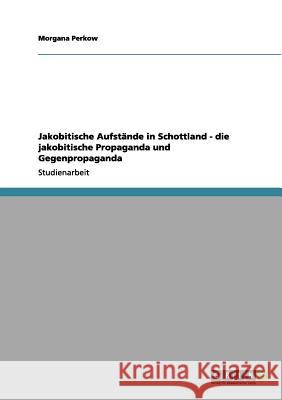 Jakobitische Aufstände in Schottland - die jakobitische Propaganda und Gegenpropaganda Morgana Perkow 9783656065128