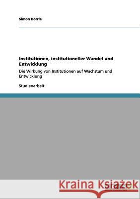 Institutionen, institutioneller Wandel und Entwicklung: Die Wirkung von Institutionen auf Wachstum und Entwicklung Hörrle, Simon 9783656065531 Grin Verlag