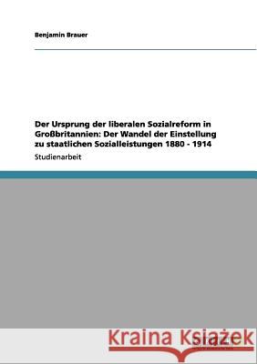 Der Ursprung der liberalen Sozialreform in Großbritannien: Der Wandel der Einstellung zu staatlichen Sozialleistungen 1880 - 1914 Benjamin Brauer 9783656065661 Grin Verlag