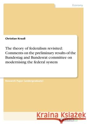 The theory of federalism revisited: Comments on the preliminary results of the Bundestag and Bundesrat committee on modernising the federal system Christian Krau 9783656068280