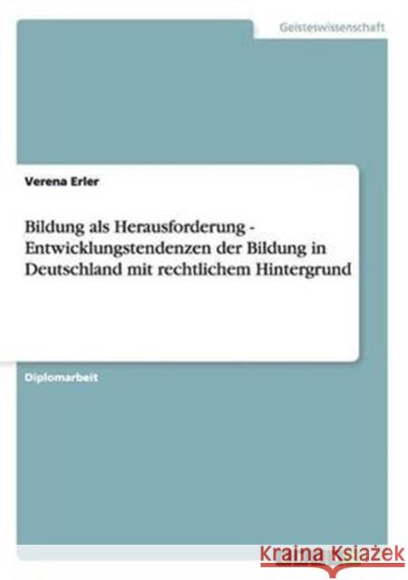 Bildung als Herausforderung - Entwicklungstendenzen der Bildung in Deutschland mit rechtlichem Hintergrund Verena Erler 9783656068655