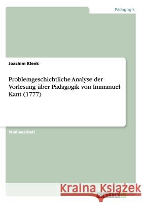 Problemgeschichtliche Analyse der Vorlesung über Pädagogik von Immanuel Kant (1777) Joachim Klenk 9783656068846 Grin Verlag