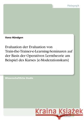 Evaluation der Evaluation von Train-the-Trainer-e-Learning-Seminaren auf der Basis der Operativen Lerntheorie am Beispiel des Kurses [e-Moderationskur Hündgen, Ilona 9783656068860