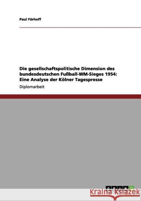 Die gesellschaftspolitische Dimension des bundesdeutschen Fußball-WM-Sieges 1954: Eine Analyse der Kölner Tagespresse Fürhoff, Paul 9783656069003 Grin Verlag