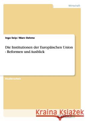 Die Institutionen der Europäischen Union - Reformen und Ausblick Ingo Seip Marc Oehme 9783656069041 Grin Verlag