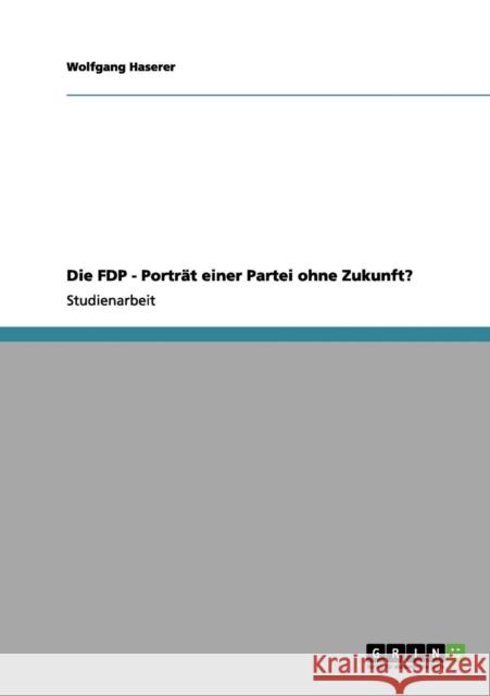 Die FDP - Porträt einer Partei ohne Zukunft? Haserer, Wolfgang 9783656069133 Grin Verlag