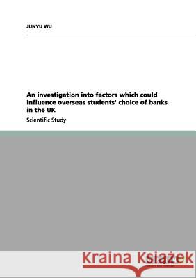 An investigation into factors which could influence overseas students' choice of banks in the UK Junyu Wu 9783656069508