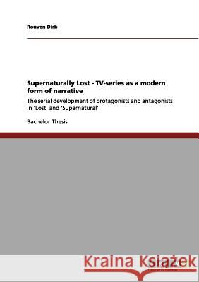 Supernaturally Lost - TV-series as a modern form of narrative: The serial development of protagonists and antagonists in 'Lost' and 'Supernatural' Dirb, Rouven 9783656069829 Grin Verlag
