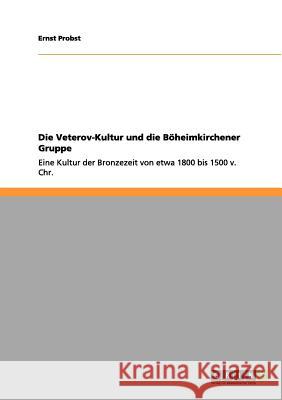 Die Veterov-Kultur und die Böheimkirchener Gruppe: Eine Kultur der Bronzezeit von etwa 1800 bis 1500 v. Chr. Ernst Probst 9783656070856 Grin Publishing