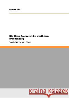 Die ältere Bronzezeit im westlichen Brandenburg: 300 Jahre Urgeschichte Ernst Probst 9783656070863 Grin Publishing