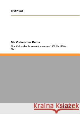 Die Vorlausitzer Kultur: Eine Kultur der Bronzezeit von etwa 1500 bis 1200 v. Chr. Ernst Probst 9783656070894 Grin Publishing