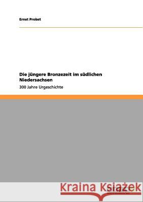 Die jüngere Bronzezeit im südlichen Niedersachsen: 300 Jahre Urgeschichte Ernst Probst 9783656070962 Grin Publishing