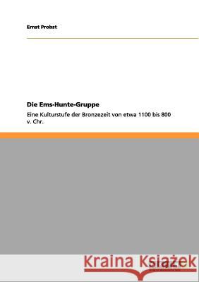 Die Ems-Hunte-Gruppe: Eine Kulturstufe der Bronzezeit von etwa 1100 bis 800 v. Chr. Ernst Probst 9783656071020 Grin Publishing