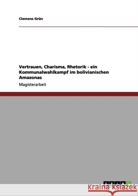 Vertrauen, Charisma, Rhetorik - ein Kommunalwahlkampf im bolivianischen Amazonas Clemens G 9783656072751 Grin Verlag