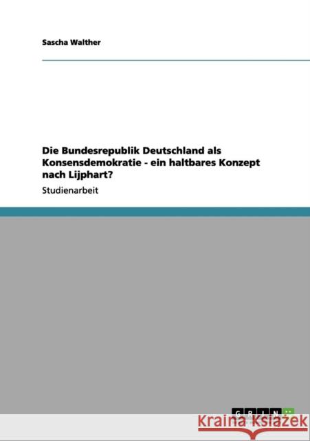 Die Bundesrepublik Deutschland als Konsensdemokratie - ein haltbares Konzept nach Lijphart? Sascha Walther 9783656072782 Grin Verlag