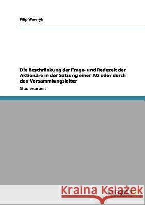Die Beschränkung der Frage- und Redezeit der Aktionäre in der Satzung einer AG oder durch den Versammlungsleiter Filip Wawryk 9783656075707 Grin Verlag