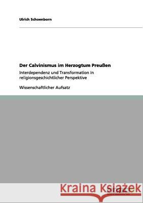 Der Calvinismus im Herzogtum Preußen: Interdependenz und Transformation in religionsgeschichtlicher Perspektive Schoenborn, Ulrich 9783656076667