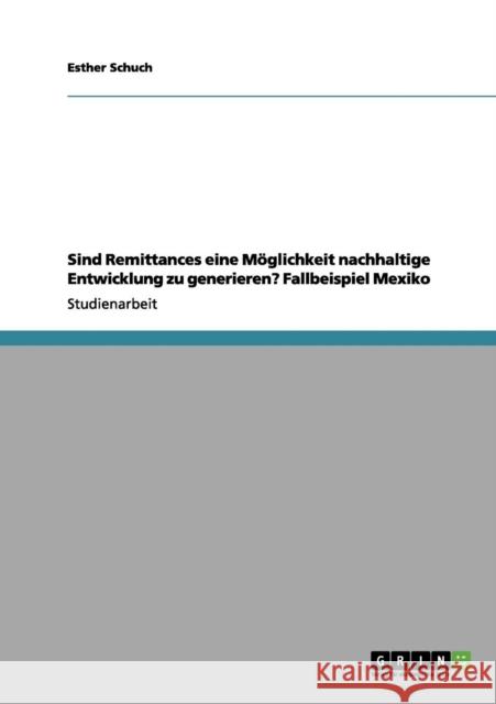 Sind Remittances eine Möglichkeit nachhaltige Entwicklung zu generieren? Fallbeispiel Mexiko Schuch, Esther 9783656076681