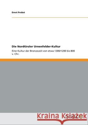 Die Nordtiroler Urnenfelder-Kultur: Eine Kultur der Bronzezeit von etwa 1300/1200 bis 800 v. Chr. Ernst Probst 9783656081760 Grin Publishing