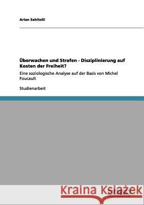 Überwachen und Strafen - Disziplinierung auf Kosten der Freiheit?: Eine soziologische Analyse auf der Basis von Michel Foucault Sahitolli, Arian 9783656083061 Grin Verlag