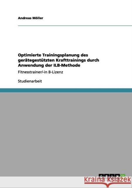 Optimierte Trainingsplanung des gerätegestützten Krafttrainings durch Anwendung der ILB-Methode: Fitnesstrainer/-in B-Lizenz Möller, Andreas 9783656083115 Grin Verlag