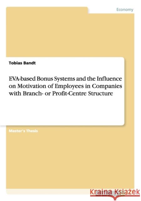 EVA-based Bonus Systems and the Influence on Motivation of Employees in Companies with Branch- or Profit-Centre Structure Tobias Bandt 9783656083504