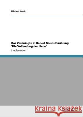 Das Verdrängte in Robert Musils Erzählung 'Die Vollendung der Liebe' Michael Kunth 9783656084648 Grin Verlag