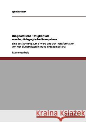 Diagnostische Tätigkeit als sonderpädagogische Kompetenz: Eine Betrachtung zum Erwerb und zur Transformation von Handlungswissen in Handlungskompetenz Richter, Björn 9783656087625